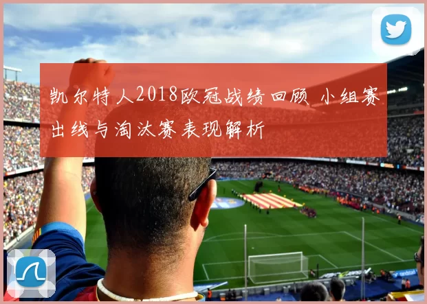 凯尔特人2018欧冠战绩回顾 小组赛出线与淘汰赛表现解析