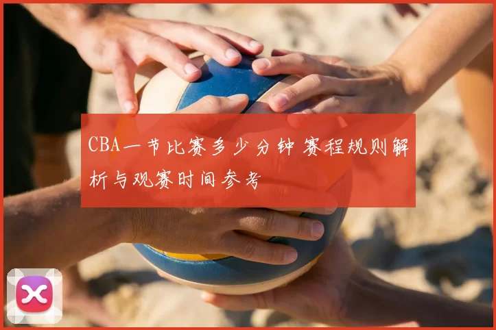 CBA一节比赛多少分钟 赛程规则解析与观赛时间参考