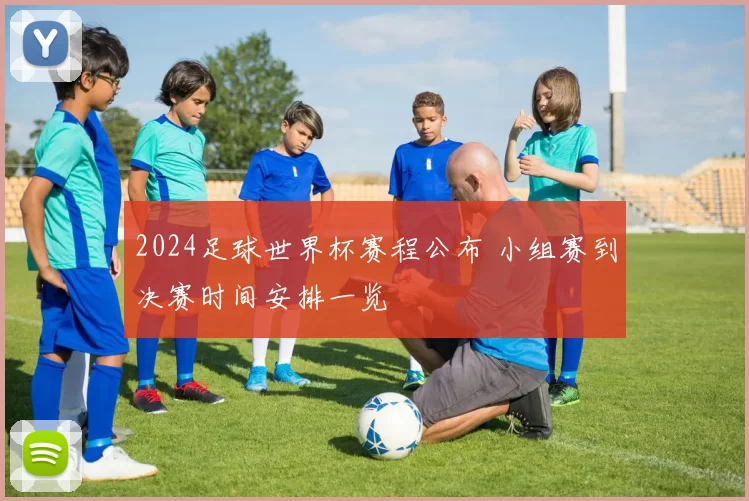 2024足球世界杯赛程公布 小组赛到决赛时间安排一览