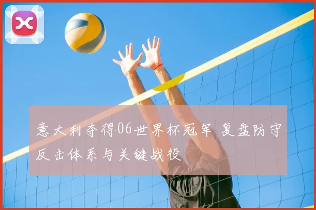 意大利夺得06世界杯冠军 复盘防守反击体系与关键战役