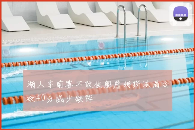 湖人季前赛不敌快船詹姆斯浓眉合砍40分威少缺阵