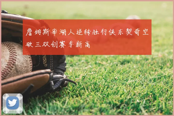 詹姆斯率湖人逆转独行侠东契奇空砍三双创赛季新高