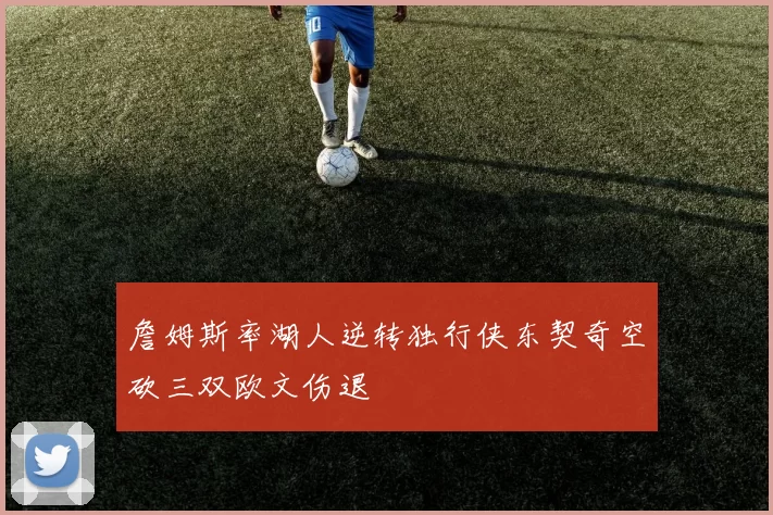 詹姆斯率湖人逆转独行侠东契奇空砍三双欧文伤退