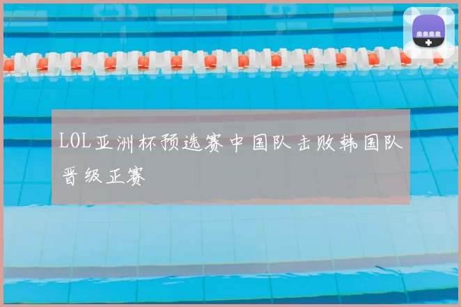 LOL亚洲杯预选赛中国队击败韩国队晋级正赛