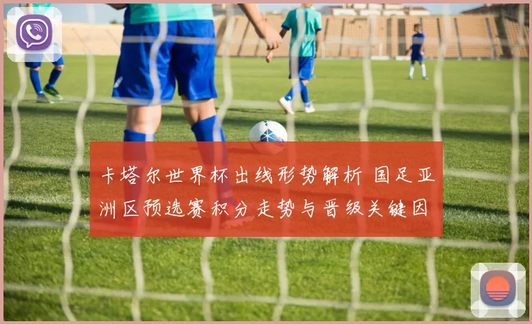 卡塔尔世界杯出线形势解析 国足亚洲区预选赛积分走势与晋级关键因素