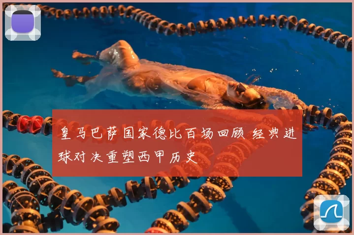 皇马巴萨国家德比百场回顾 经典进球对决重塑西甲历史