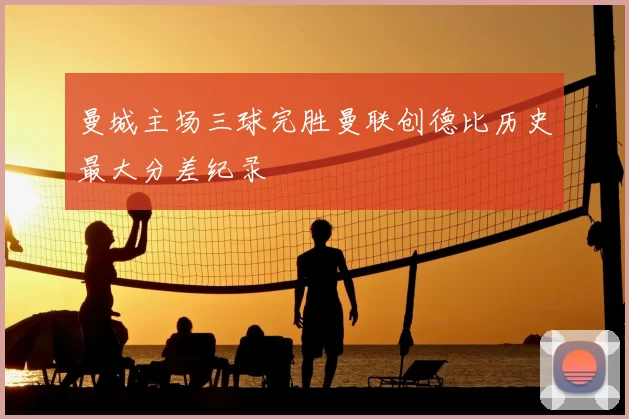 曼城主场三球完胜曼联创德比历史最大分差纪录