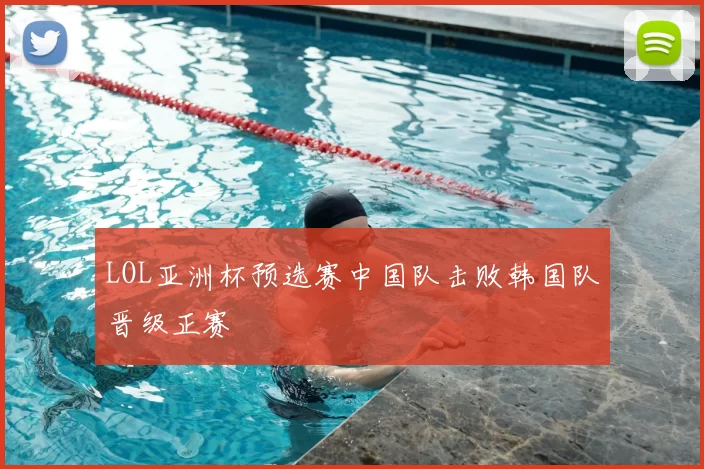 LOL亚洲杯预选赛中国队击败韩国队晋级正赛