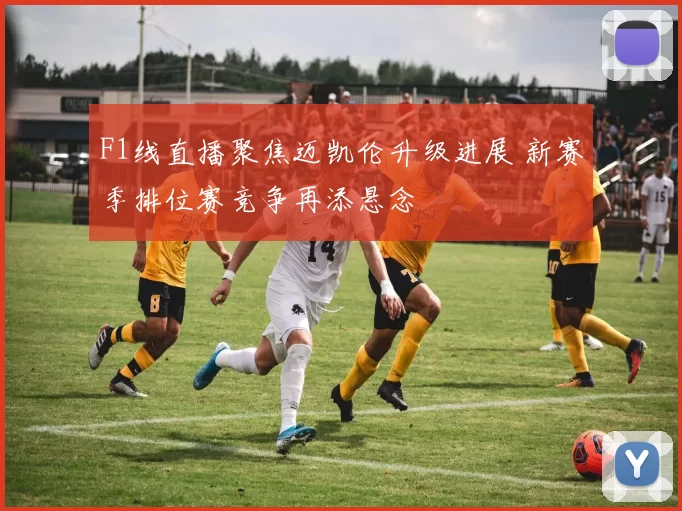 F1线直播聚焦迈凯伦升级进展 新赛季排位赛竞争再添悬念