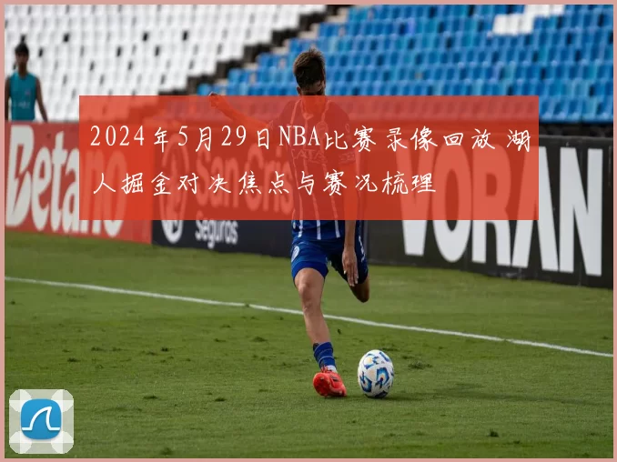 2024年5月29日NBA比赛录像回放 湖人掘金对决焦点与赛况梳理