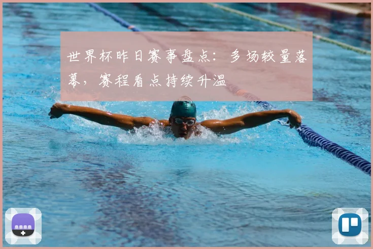 世界杯昨日赛事盘点:多场较量落幕,赛程看点持续升温