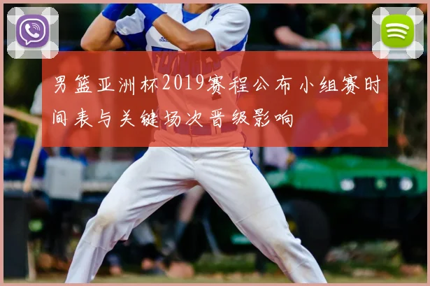 男篮亚洲杯2019赛程公布小组赛时间表与关键场次晋级影响