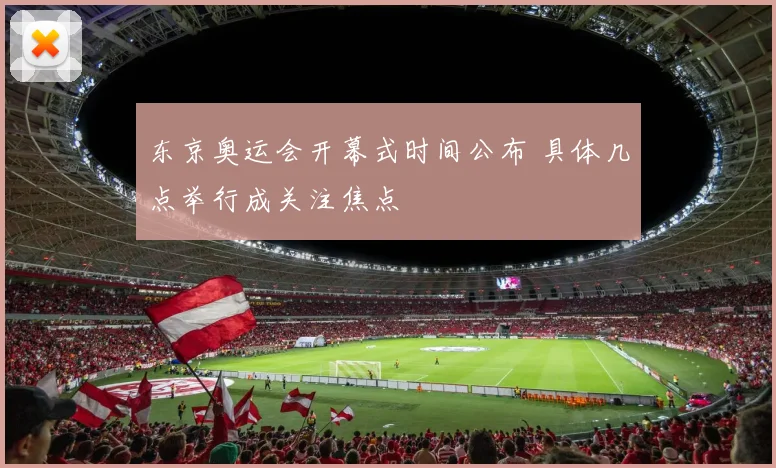 东京奥运会开幕式时间公布 具体几点举行成关注焦点