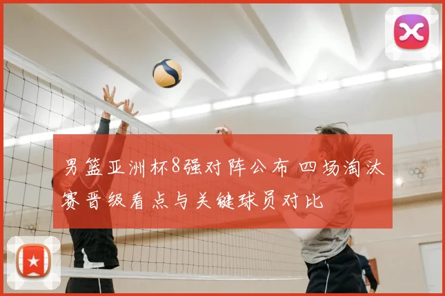 男篮亚洲杯8强对阵公布 四场淘汰赛晋级看点与关键球员对比