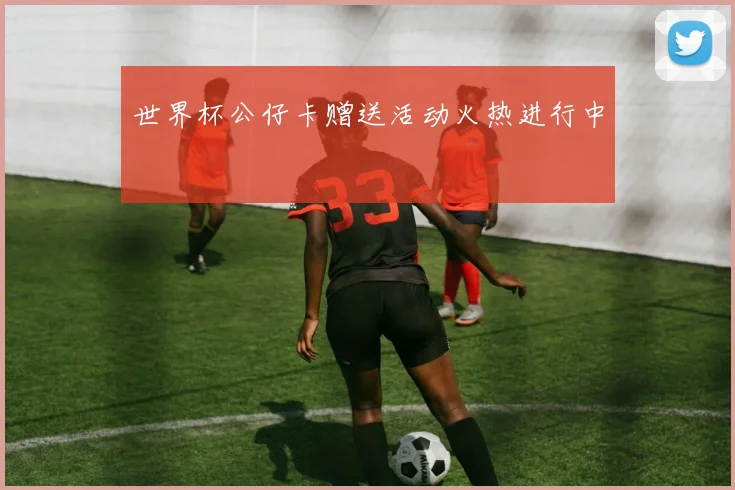 世界杯公仔卡赠送活动火热进行中