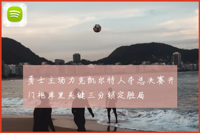 勇士主场力克凯尔特人夺总决赛开门袍库里关键三分锁定胜局