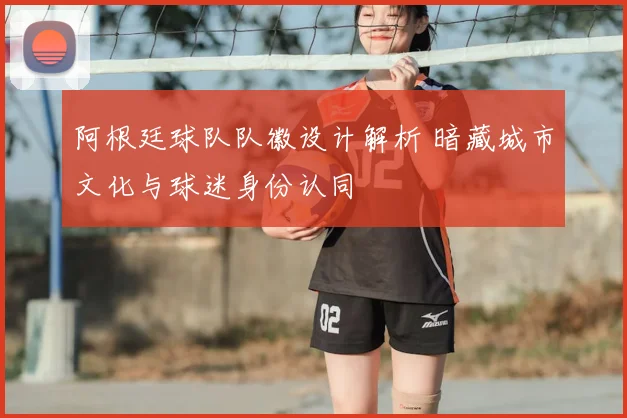阿根廷球队队徽设计解析 暗藏城市文化与球迷身份认同