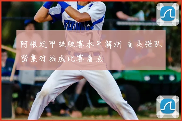 阿根廷甲级联赛水平解析 南美强队密集对抗成比赛看点