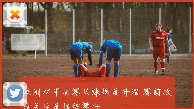 欧洲杯半决赛买球热度升温 赛前投注关注度持续攀升