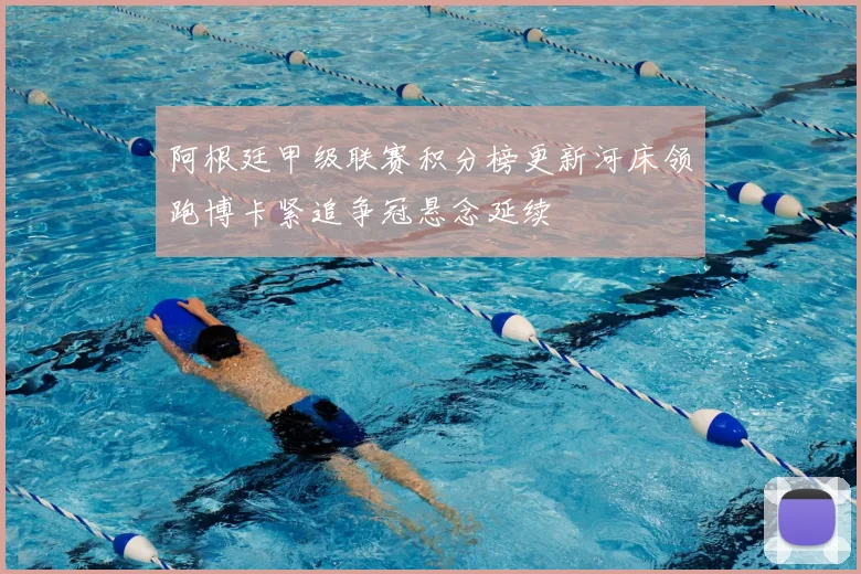 阿根廷甲级联赛积分榜更新河床领跑博卡紧追争冠悬念延续