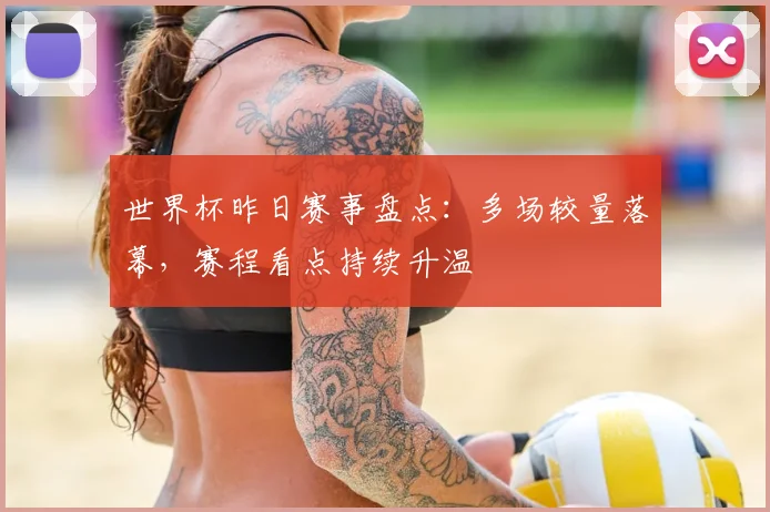 世界杯昨日赛事盘点:多场较量落幕,赛程看点持续升温
