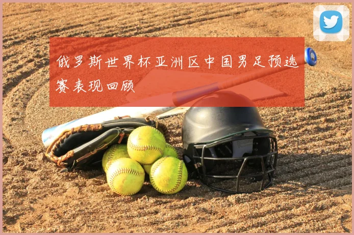 俄罗斯世界杯亚洲区中国男足预选赛表现回顾