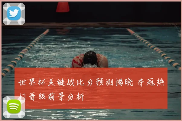 世界杯关键战比分预测揭晓 夺冠热门晋级前景分析