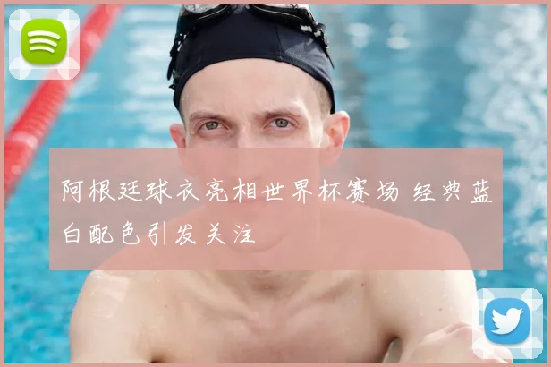 阿根廷球衣亮相世界杯赛场 经典蓝白配色引发关注