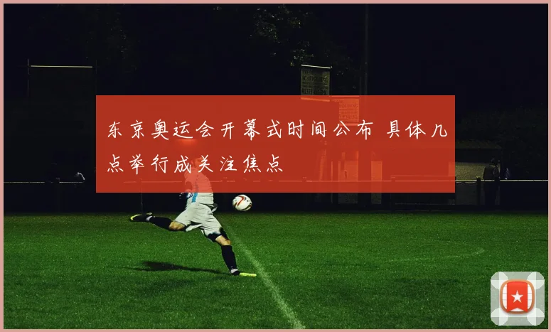 东京奥运会开幕式时间公布 具体几点举行成关注焦点
